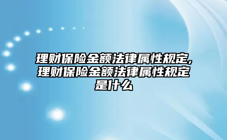 理財保險金額法律屬性規(guī)定,理財保險金額法律屬性規(guī)定是什么