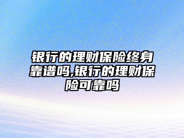 銀行的理財保險終身靠譜嗎,銀行的理財保險可靠嗎