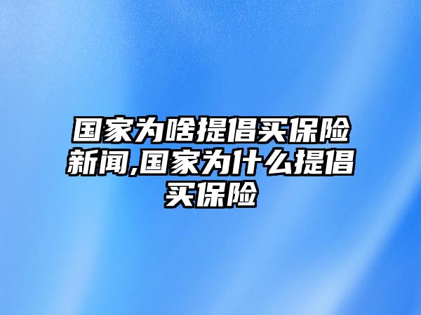 國(guó)家為啥提倡買(mǎi)保險(xiǎn)新聞,國(guó)家為什么提倡買(mǎi)保險(xiǎn)