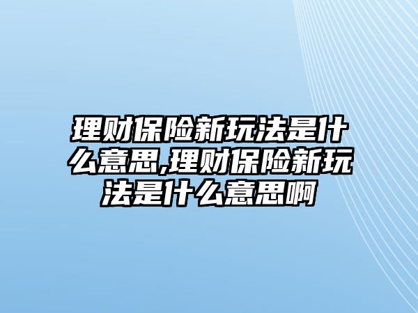 理財保險新玩法是什么意思,理財保險新玩法是什么意思啊