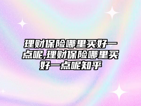 理財保險哪里買好一點呢,理財保險哪里買好一點呢知乎