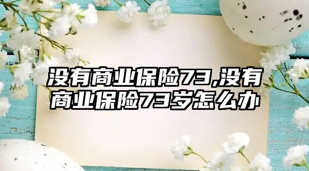 沒有商業(yè)保險73,沒有商業(yè)保險73歲怎么辦