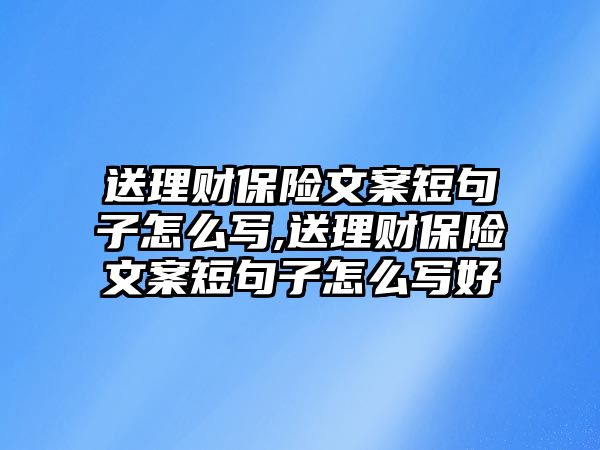 送理財(cái)保險(xiǎn)文案短句子怎么寫,送理財(cái)保險(xiǎn)文案短句子怎么寫好