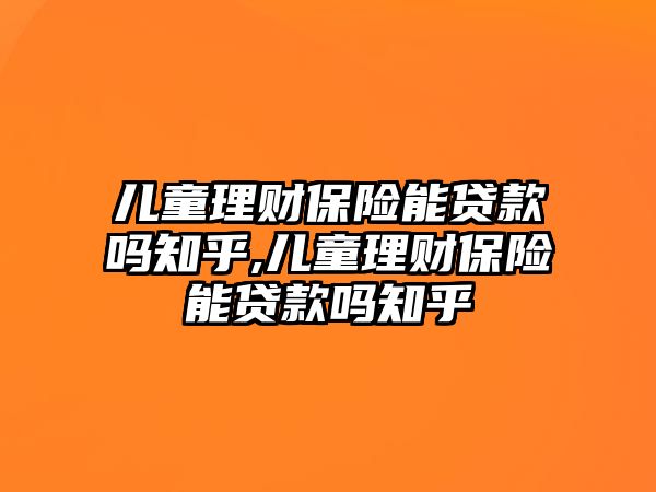 兒童理財保險能貸款嗎知乎,兒童理財保險能貸款嗎知乎