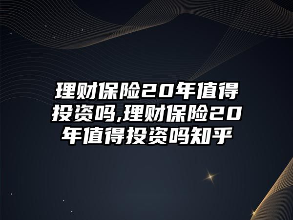 理財保險20年值得投資嗎,理財保險20年值得投資嗎知乎