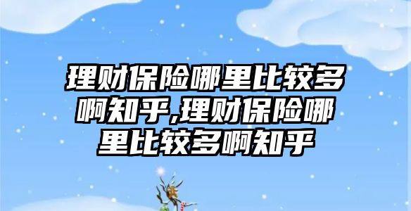 理財保險哪里比較多啊知乎,理財保險哪里比較多啊知乎