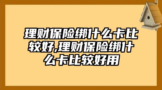 理財保險綁什么卡比較好,理財保險綁什么卡比較好用