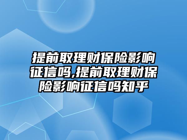 提前取理財保險影響征信嗎,提前取理財保險影響征信嗎知乎