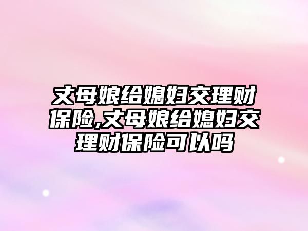 丈母娘給媳婦交理財保險,丈母娘給媳婦交理財保險可以嗎