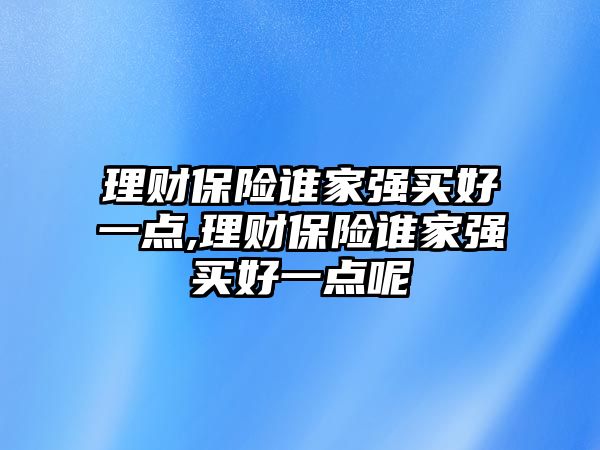 理財(cái)保險誰家強(qiáng)買好一點(diǎn),理財(cái)保險誰家強(qiáng)買好一點(diǎn)呢