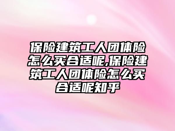 保險建筑工人團(tuán)體險怎么買合適呢,保險建筑工人團(tuán)體險怎么買合適呢知乎