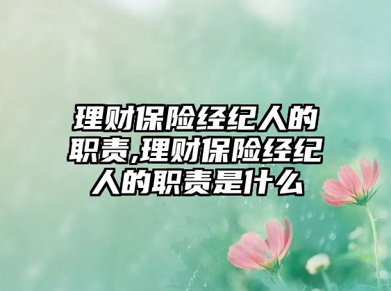 理財(cái)保險(xiǎn)經(jīng)紀(jì)人的職責(zé),理財(cái)保險(xiǎn)經(jīng)紀(jì)人的職責(zé)是什么