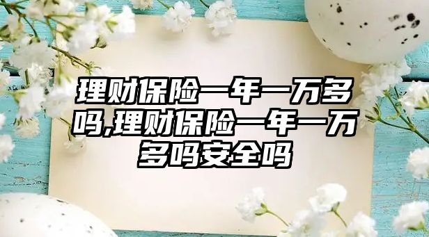 理財(cái)保險(xiǎn)一年一萬(wàn)多嗎,理財(cái)保險(xiǎn)一年一萬(wàn)多嗎安全嗎