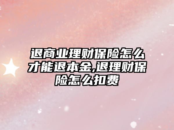 退商業(yè)理財保險怎么才能退本金,退理財保險怎么扣費