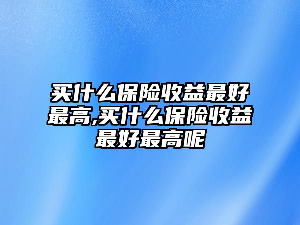 買什么保險收益最好最高,買什么保險收益最好最高呢