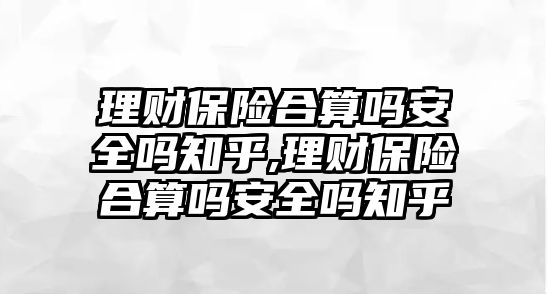 理財保險合算嗎安全嗎知乎,理財保險合算嗎安全嗎知乎