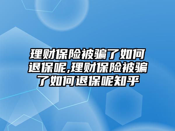 理財保險被騙了如何退保呢,理財保險被騙了如何退保呢知乎