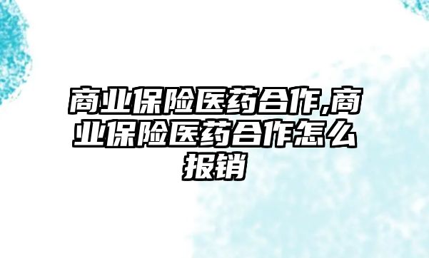 商業(yè)保險(xiǎn)醫(yī)藥合作,商業(yè)保險(xiǎn)醫(yī)藥合作怎么報(bào)銷