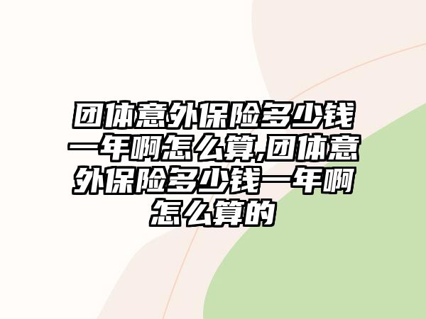 團體意外保險多少錢一年啊怎么算,團體意外保險多少錢一年啊怎么算的