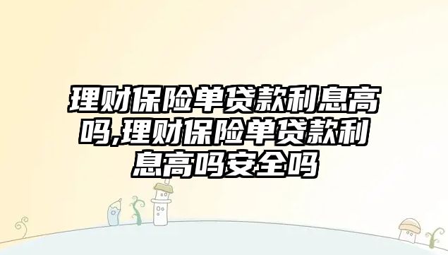 理財保險單貸款利息高嗎,理財保險單貸款利息高嗎安全嗎