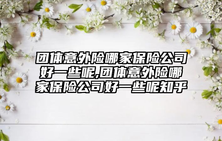 團體意外險哪家保險公司好一些呢,團體意外險哪家保險公司好一些呢知乎