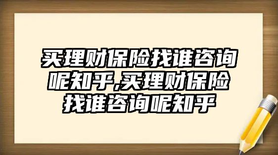 買理財保險找誰咨詢呢知乎,買理財保險找誰咨詢呢知乎