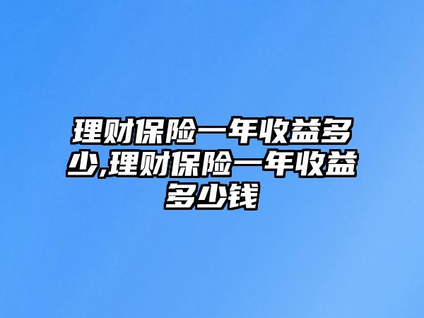 理財(cái)保險(xiǎn)一年收益多少,理財(cái)保險(xiǎn)一年收益多少錢