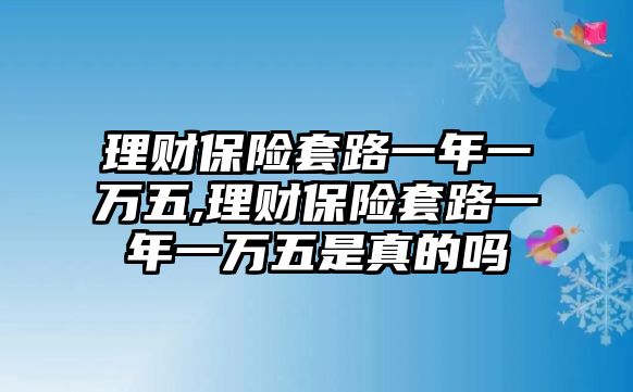 理財(cái)保險(xiǎn)套路一年一萬(wàn)五,理財(cái)保險(xiǎn)套路一年一萬(wàn)五是真的嗎