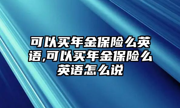 可以買年金保險(xiǎn)么英語,可以買年金保險(xiǎn)么英語怎么說