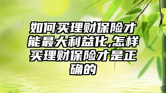 如何買理財保險才能最大利益化,怎樣買理財保險才是正確的