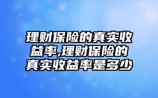 理財(cái)保險(xiǎn)的真實(shí)收益率,理財(cái)保險(xiǎn)的真實(shí)收益率是多少