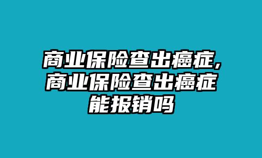 商業(yè)保險(xiǎn)查出癌癥,商業(yè)保險(xiǎn)查出癌癥能報(bào)銷嗎