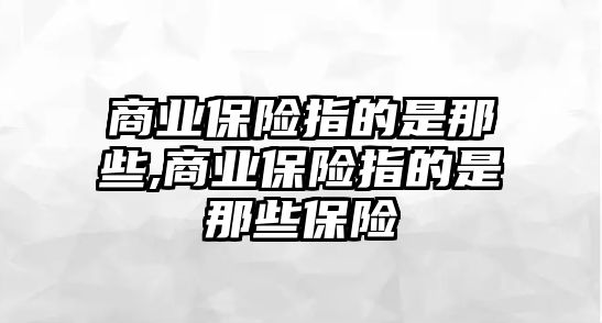 商業(yè)保險(xiǎn)指的是那些,商業(yè)保險(xiǎn)指的是那些保險(xiǎn)