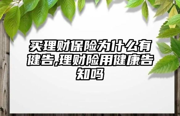 買理財保險為什么有健告,理財險用健康告知嗎