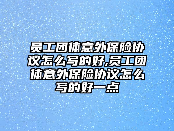 員工團(tuán)體意外保險(xiǎn)協(xié)議怎么寫的好,員工團(tuán)體意外保險(xiǎn)協(xié)議怎么寫的好一點(diǎn)