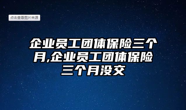 企業(yè)員工團體保險三個月,企業(yè)員工團體保險三個月沒交