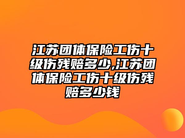 江蘇團體保險工傷十級傷殘賠多少,江蘇團體保險工傷十級傷殘賠多少錢