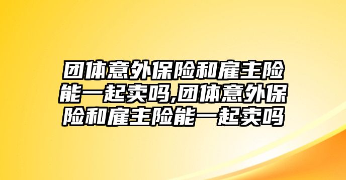 團(tuán)體意外保險和雇主險能一起賣嗎,團(tuán)體意外保險和雇主險能一起賣嗎