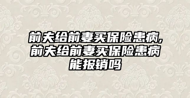 前夫給前妻買保險患病,前夫給前妻買保險患病能報銷嗎