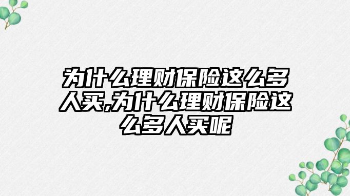 為什么理財保險這么多人買,為什么理財保險這么多人買呢