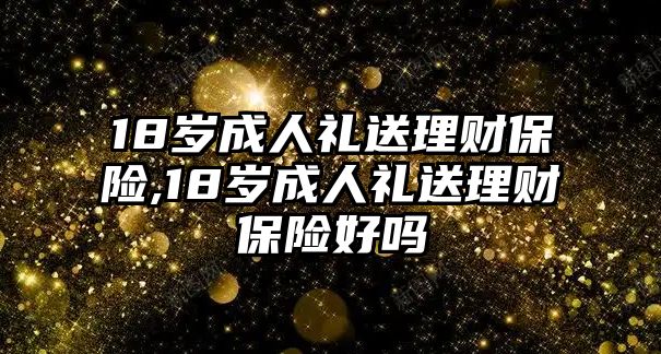 18歲成人禮送理財(cái)保險(xiǎn),18歲成人禮送理財(cái)保險(xiǎn)好嗎