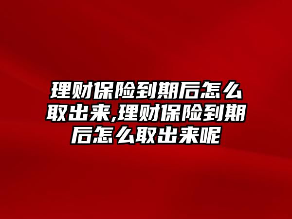 理財保險到期后怎么取出來,理財保險到期后怎么取出來呢