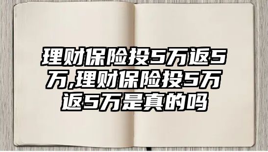 理財(cái)保險(xiǎn)投5萬(wàn)返5萬(wàn),理財(cái)保險(xiǎn)投5萬(wàn)返5萬(wàn)是真的嗎