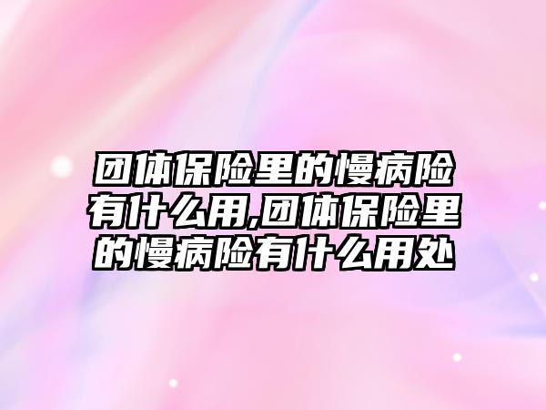 團體保險里的慢病險有什么用,團體保險里的慢病險有什么用處