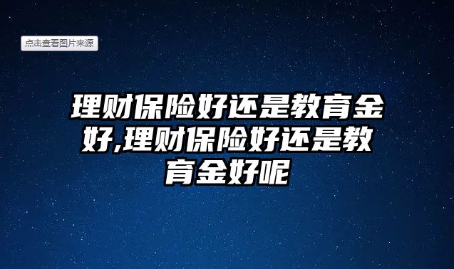 理財(cái)保險(xiǎn)好還是教育金好,理財(cái)保險(xiǎn)好還是教育金好呢