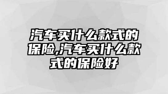 汽車買什么款式的保險,汽車買什么款式的保險好