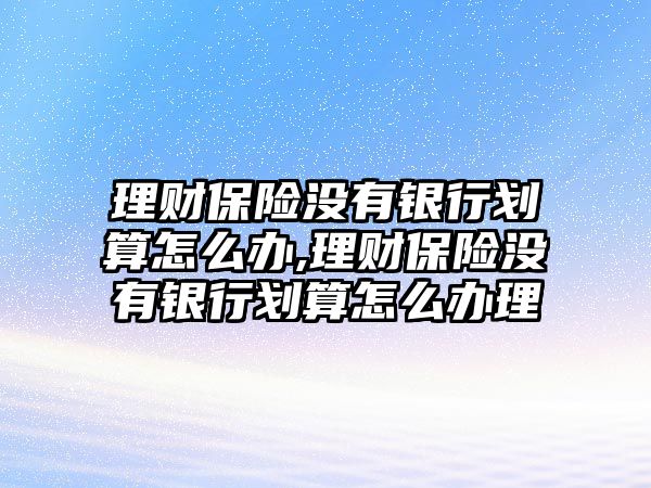 理財保險沒有銀行劃算怎么辦,理財保險沒有銀行劃算怎么辦理