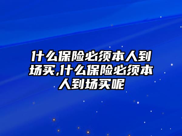 什么保險(xiǎn)必須本人到場買,什么保險(xiǎn)必須本人到場買呢