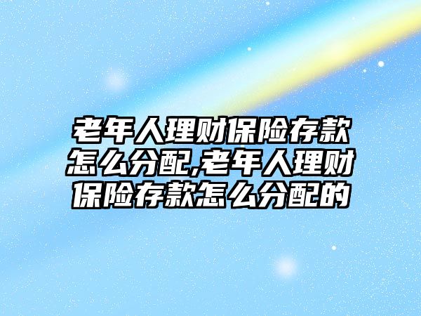 老年人理財保險存款怎么分配,老年人理財保險存款怎么分配的