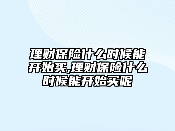 理財保險什么時候能開始買,理財保險什么時候能開始買呢